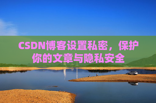 CSDN博客设置私密,保护你的文章与隐私安全 CSDN博客设置私密,保护你的文章与隐私安全