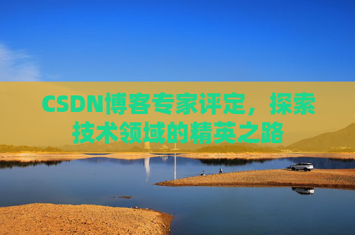 CSDN博客专家评定,探索技术领域的精英之路